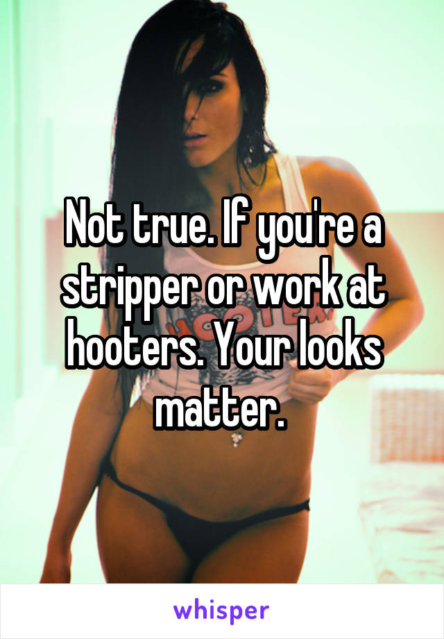 Not true. If you're a stripper or work at hooters. Your looks matter. 