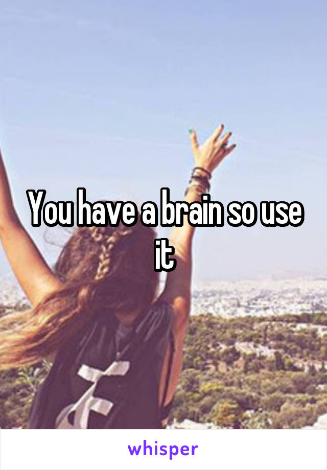 You have a brain so use it