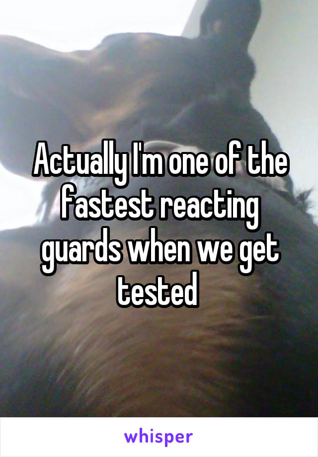 Actually I'm one of the fastest reacting guards when we get tested 