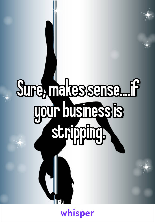 Sure, makes sense....if your business is stripping.