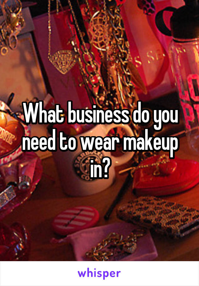 What business do you need to wear makeup in?