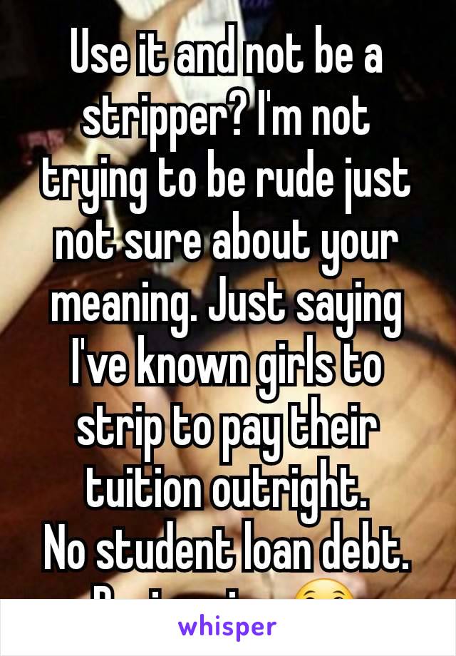 Use it and not be a stripper? I'm not trying to be rude just not sure about your meaning. Just saying I've known girls to strip to pay their tuition outright.
No student loan debt. Brain using.😀