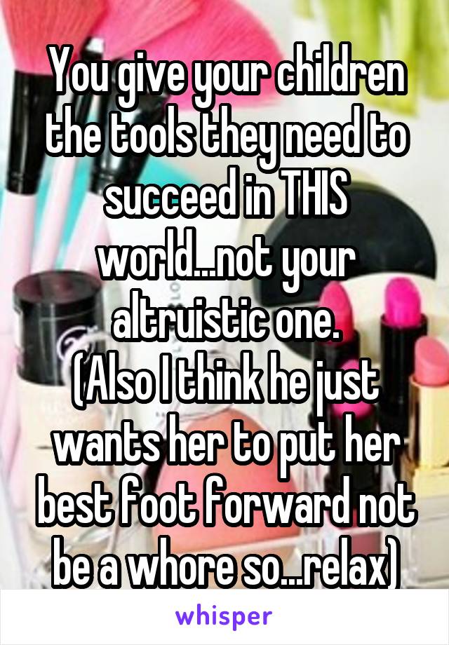 You give your children the tools they need to succeed in THIS world...not your altruistic one.
(Also I think he just wants her to put her best foot forward not be a whore so...relax)