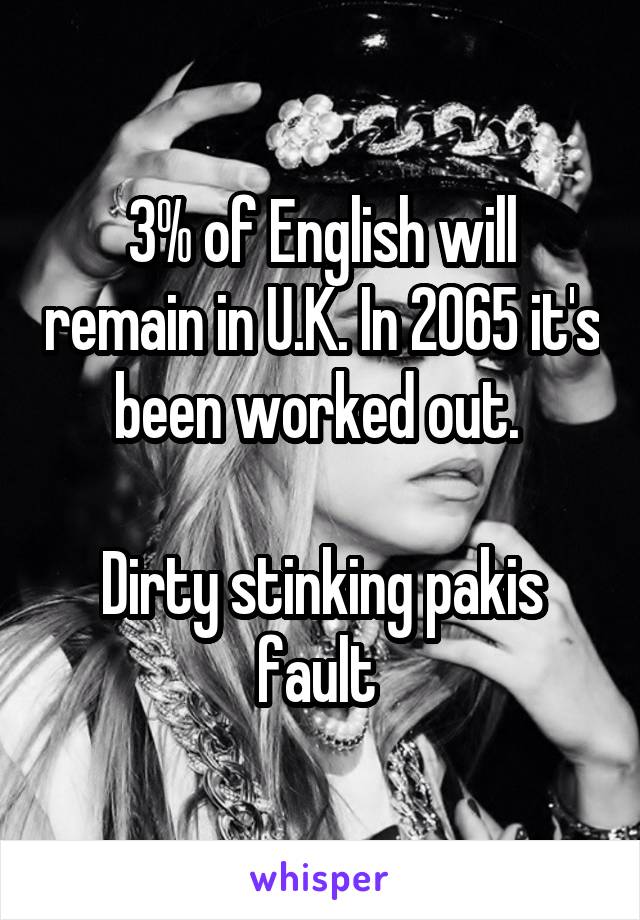 3% of English will remain in U.K. In 2065 it's been worked out. 

Dirty stinking pakis fault 