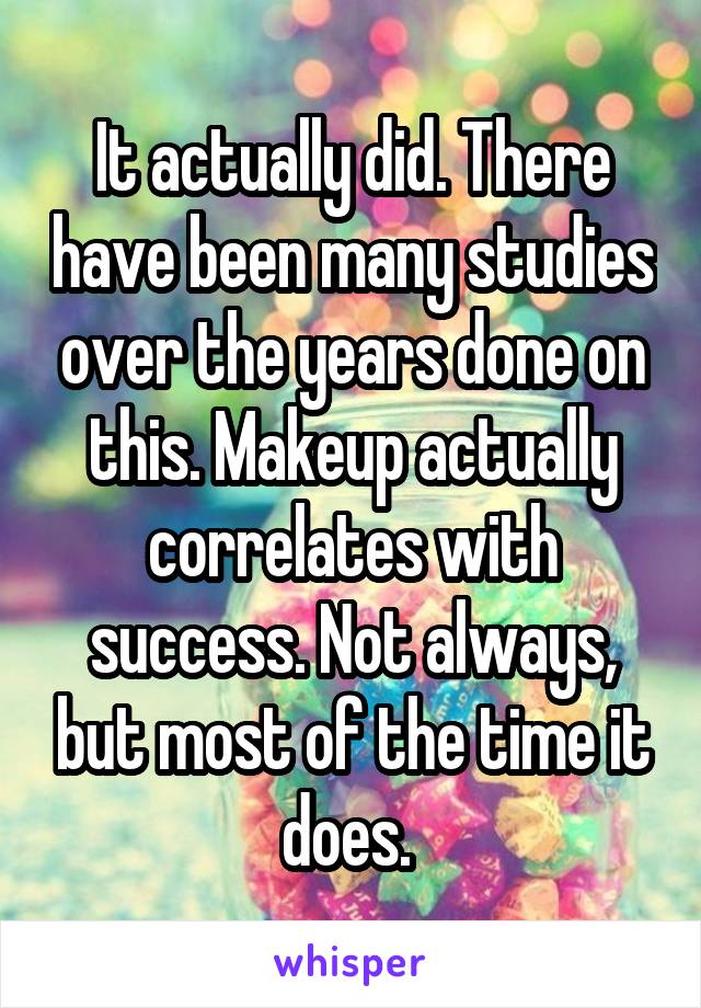 It actually did. There have been many studies over the years done on this. Makeup actually correlates with success. Not always, but most of the time it does. 