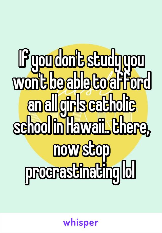 If you don't study you won't be able to afford an all girls catholic school in Hawaii.. there, now stop procrastinating lol 