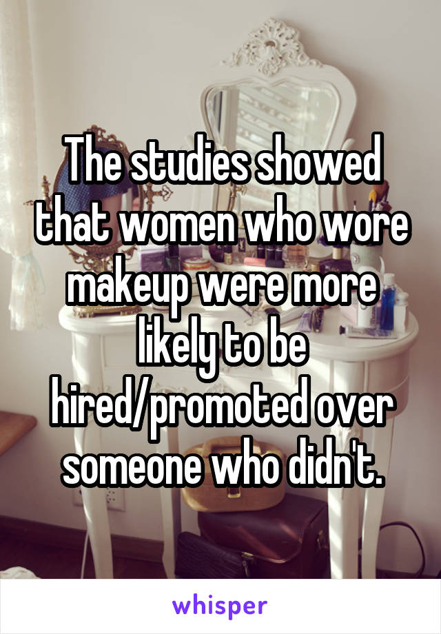 The studies showed that women who wore makeup were more likely to be hired/promoted over someone who didn't.