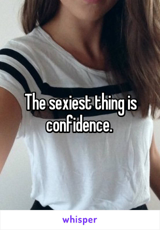 The sexiest thing is confidence. 