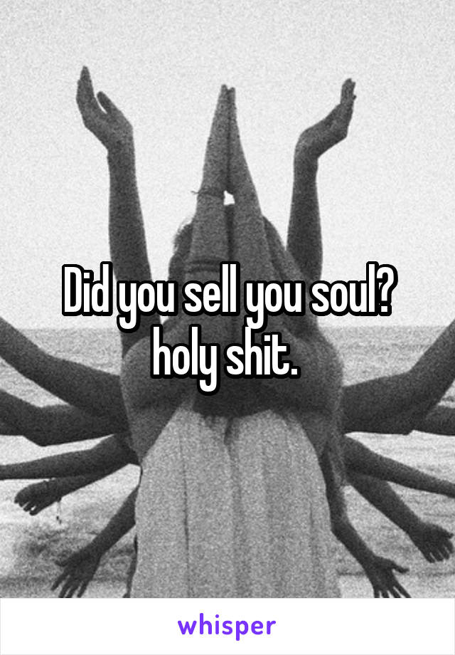 Did you sell you soul? holy shit. 