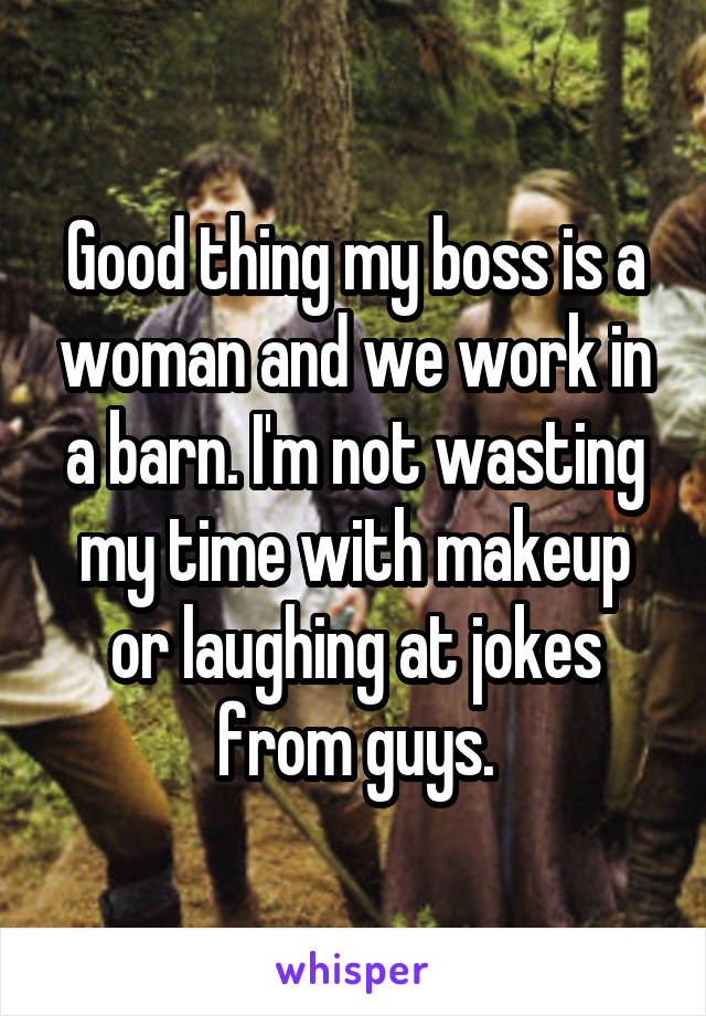 Good thing my boss is a woman and we work in a barn. I'm not wasting my time with makeup or laughing at jokes from guys.
