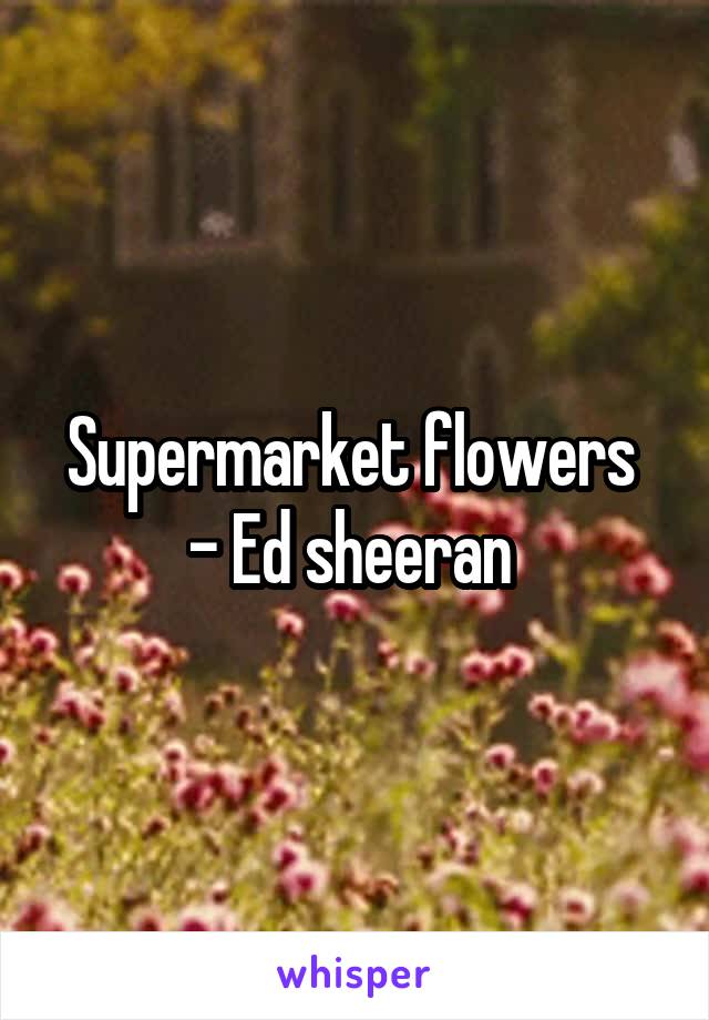 Supermarket flowers 
- Ed sheeran 
