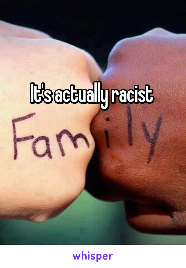 It's actually racist 


