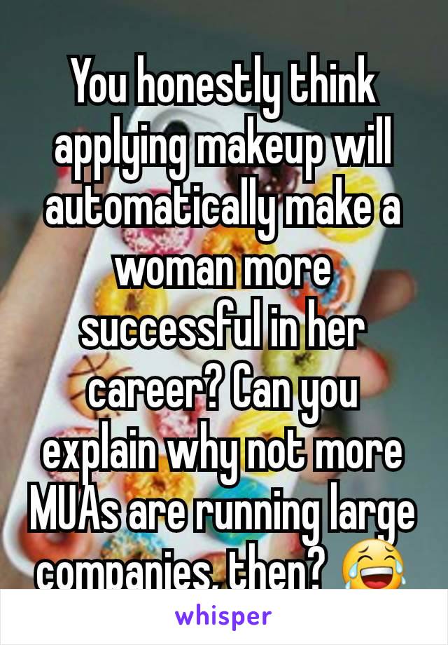 You honestly think applying makeup will automatically make a woman more successful in her career? Can you explain why not more MUAs are running large companies, then? 😂