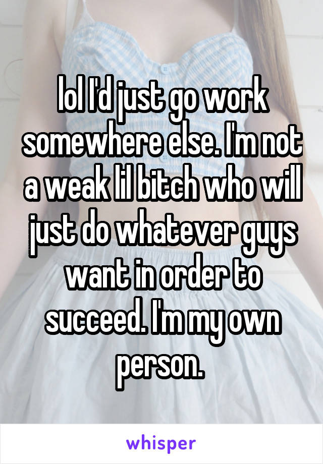 lol I'd just go work somewhere else. I'm not a weak lil bitch who will just do whatever guys want in order to succeed. I'm my own person. 