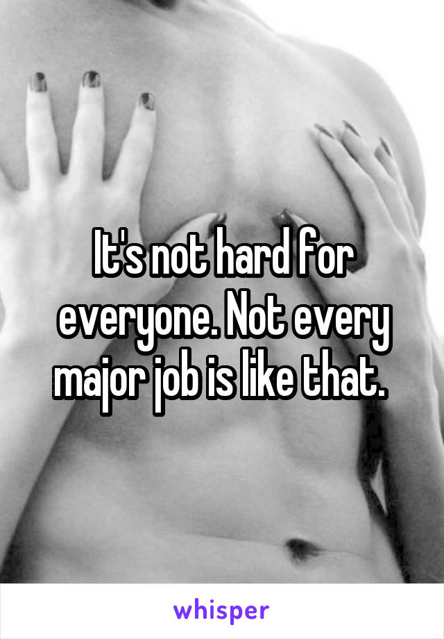 It's not hard for everyone. Not every major job is like that. 