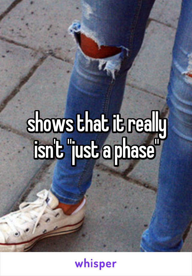shows that it really isn't "just a phase"
