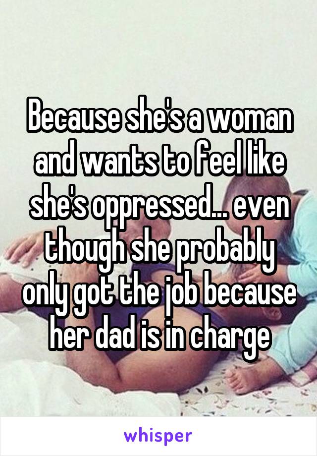 Because she's a woman and wants to feel like she's oppressed... even though she probably only got the job because her dad is in charge