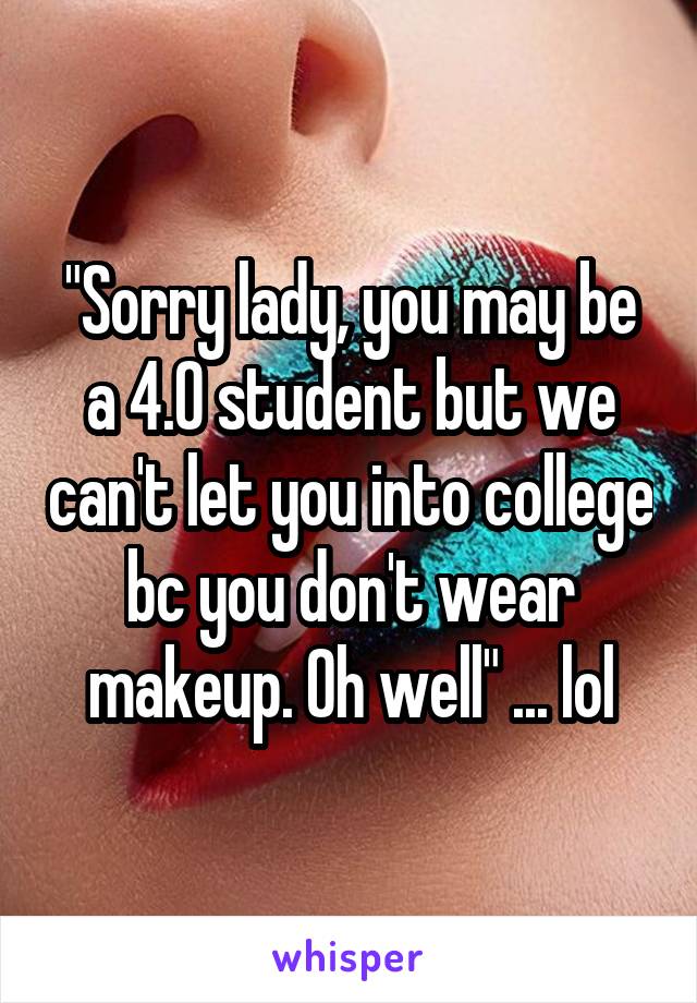 "Sorry lady, you may be a 4.0 student but we can't let you into college bc you don't wear makeup. Oh well" ... lol