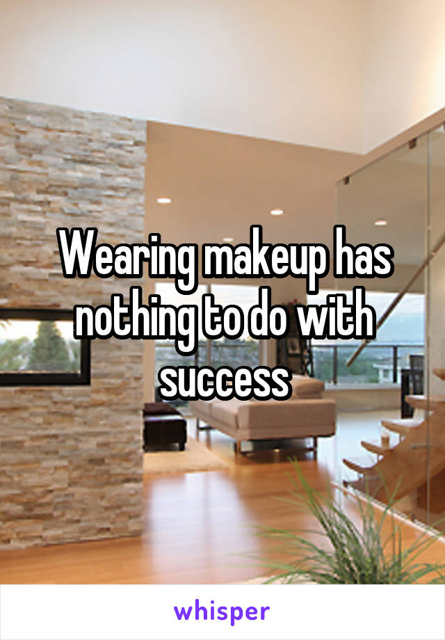 Wearing makeup has nothing to do with success