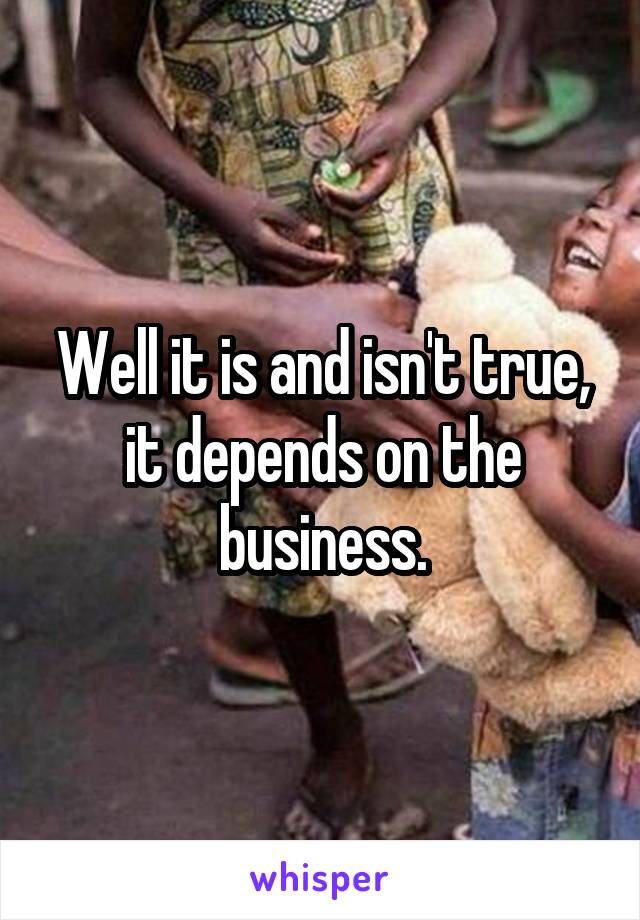 Well it is and isn't true, it depends on the business.