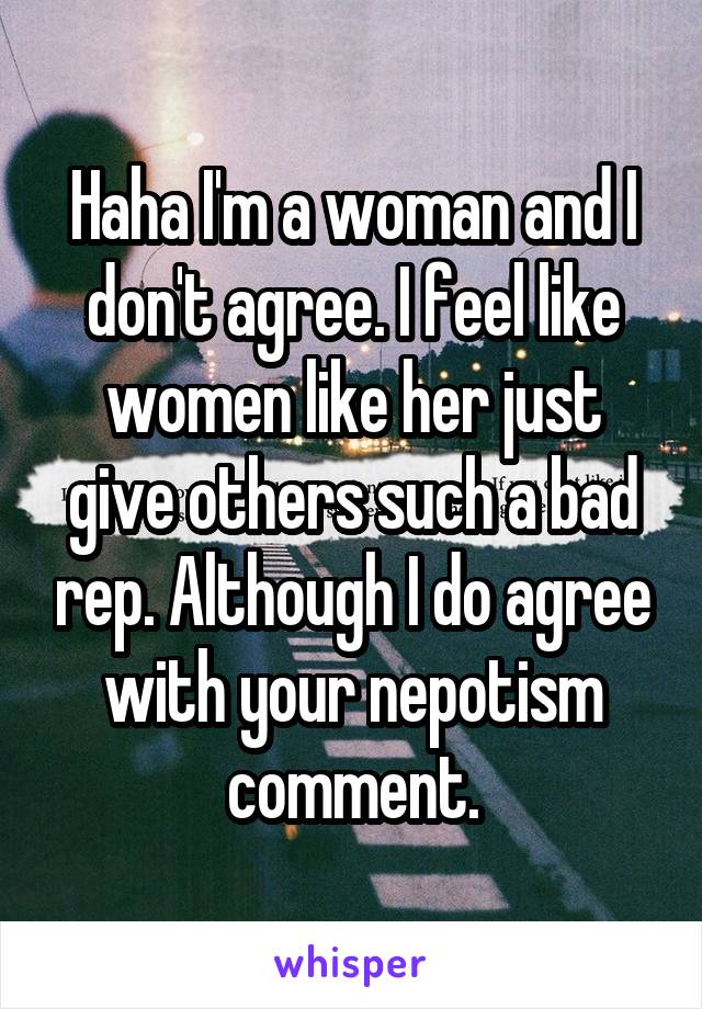 Haha I'm a woman and I don't agree. I feel like women like her just give others such a bad rep. Although I do agree with your nepotism comment.