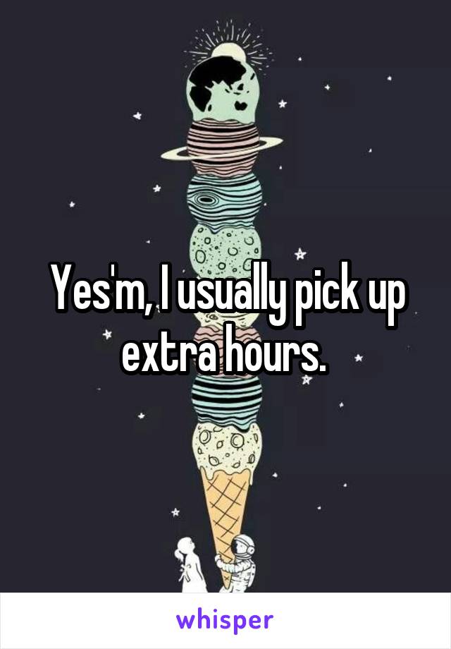 Yes'm, I usually pick up extra hours. 