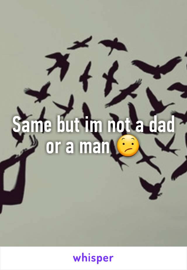 Same but im not a dad or a man 😕