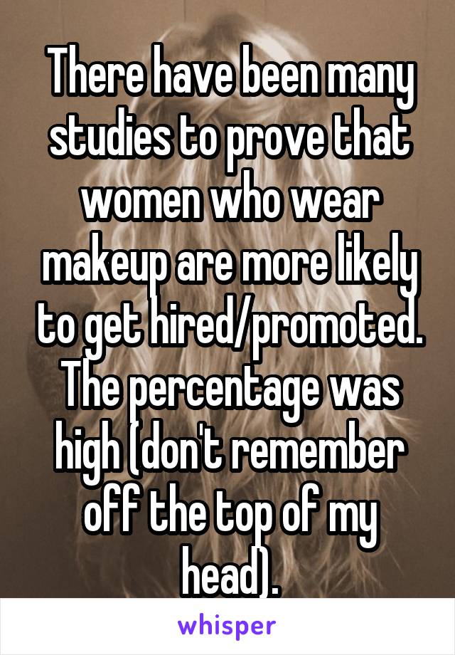 There have been many studies to prove that women who wear makeup are more likely to get hired/promoted. The percentage was high (don't remember off the top of my head).