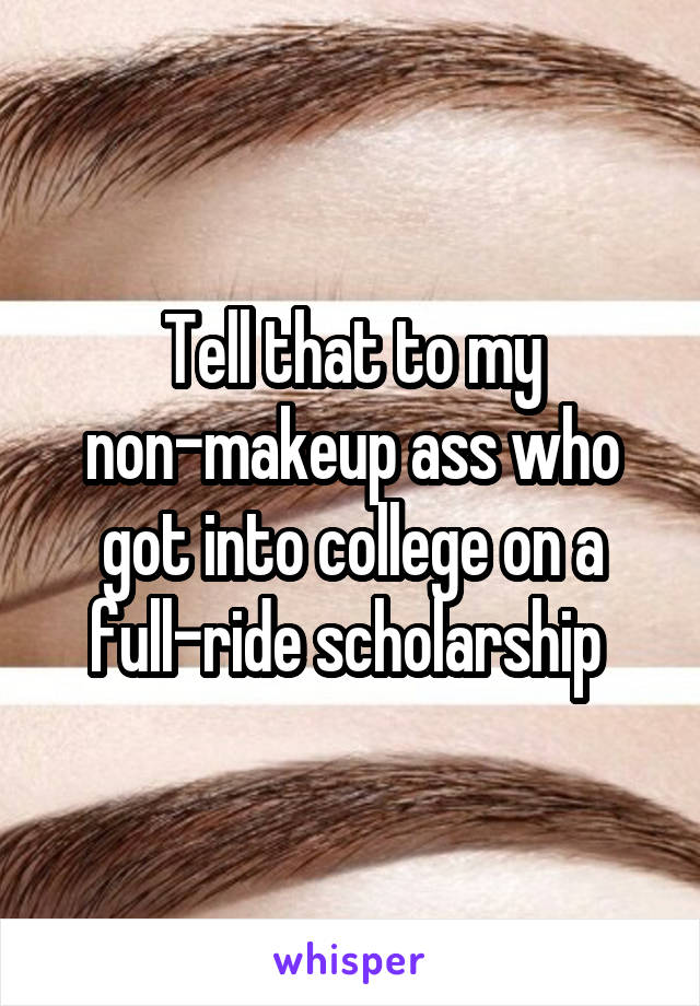 Tell that to my non-makeup ass who got into college on a full-ride scholarship 