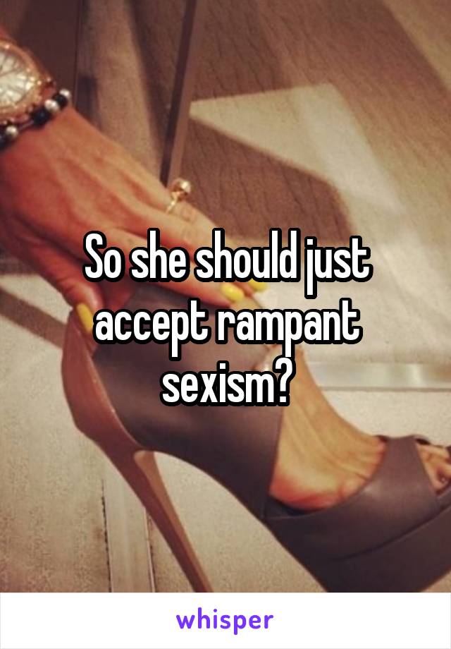 So she should just accept rampant sexism?