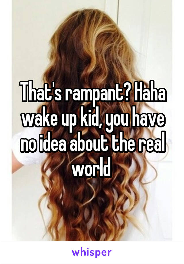 That's rampant? Haha wake up kid, you have no idea about the real world 