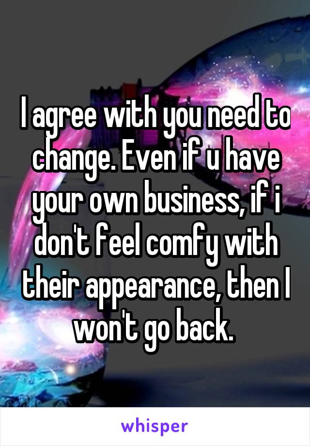 I agree with you need to change. Even if u have your own business, if i don't feel comfy with their appearance, then I won't go back. 
