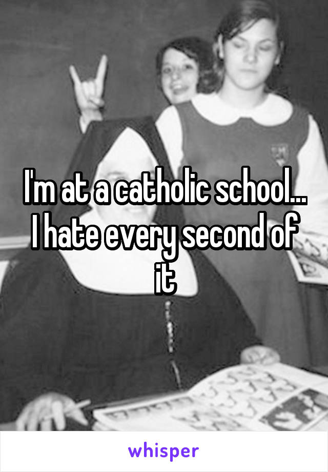 I'm at a catholic school... I hate every second of it