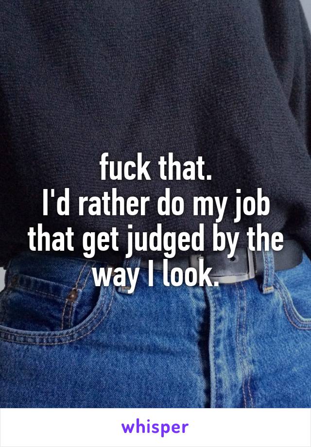fuck that.
I'd rather do my job that get judged by the way I look.