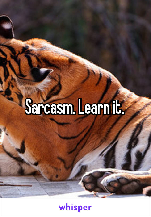 Sarcasm. Learn it. 