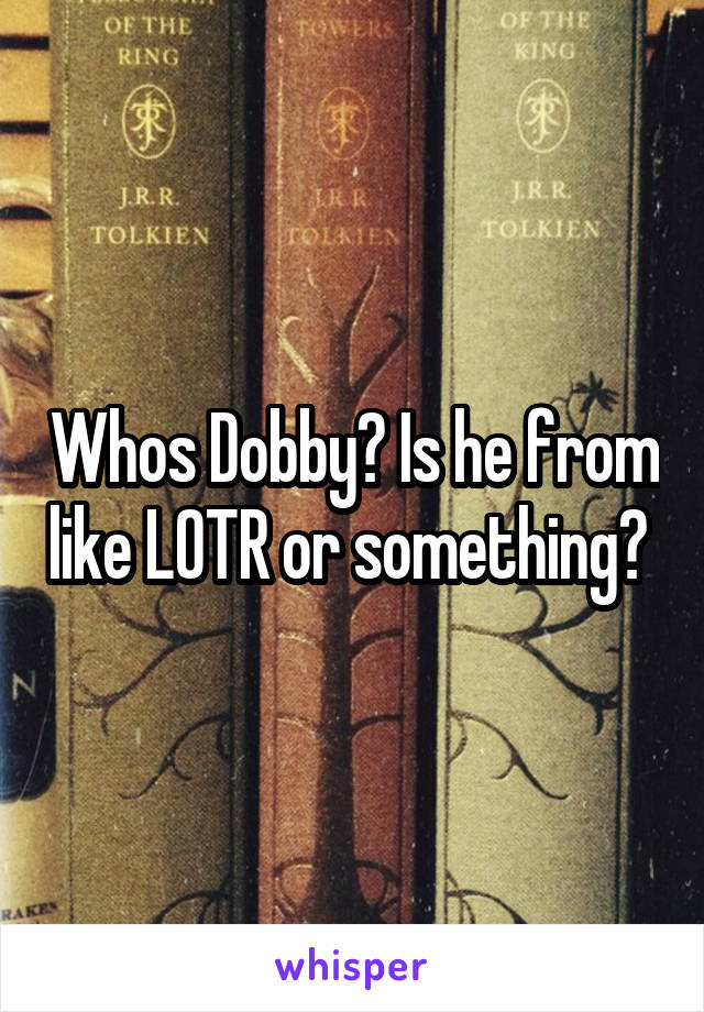 Whos Dobby? Is he from like LOTR or something? 