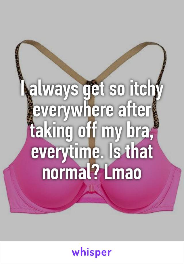 I always get so itchy everywhere after taking off my bra, everytime. Is that normal? Lmao