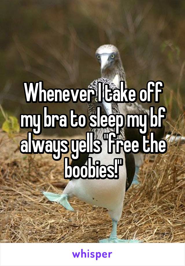 Whenever I take off my bra to sleep my bf always yells "free the boobies!"
