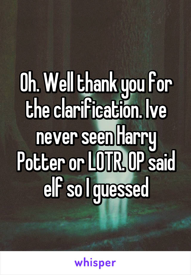Oh. Well thank you for the clarification. Ive never seen Harry Potter or LOTR. OP said elf so I guessed