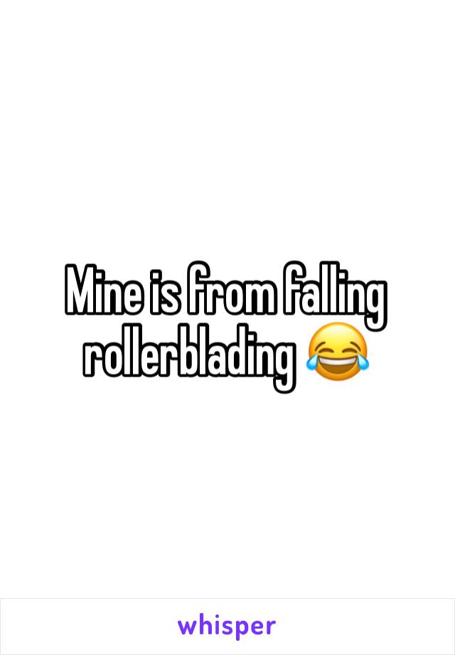 Mine is from falling rollerblading 😂