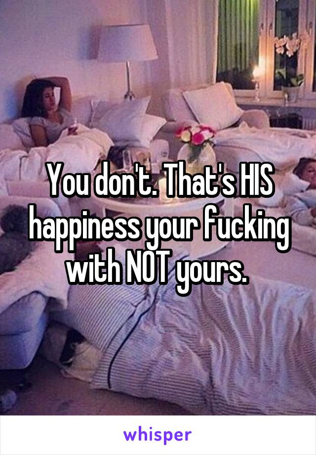 You don't. That's HIS happiness your fucking with NOT yours. 