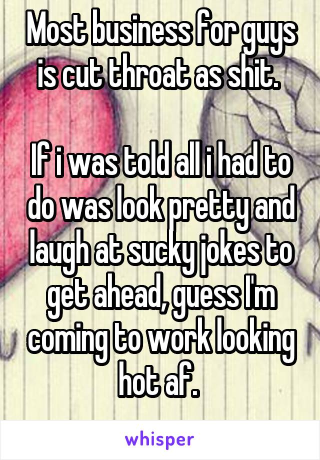 Most business for guys is cut throat as shit. 

If i was told all i had to do was look pretty and laugh at sucky jokes to get ahead, guess I'm coming to work looking hot af. 
