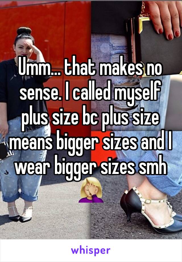 Umm... that makes no sense. I called myself plus size bc plus size means bigger sizes and I wear bigger sizes smh 🤦🏼‍♀️