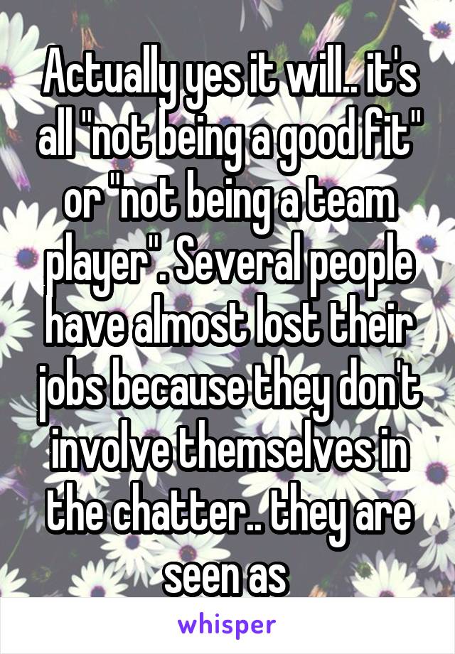 Actually yes it will.. it's all "not being a good fit" or "not being a team player". Several people have almost lost their jobs because they don't involve themselves in the chatter.. they are seen as 