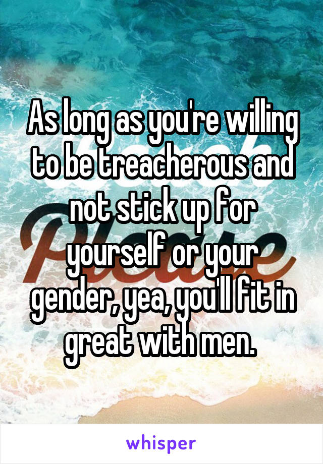 As long as you're willing to be treacherous and not stick up for yourself or your gender, yea, you'll fit in great with men. 