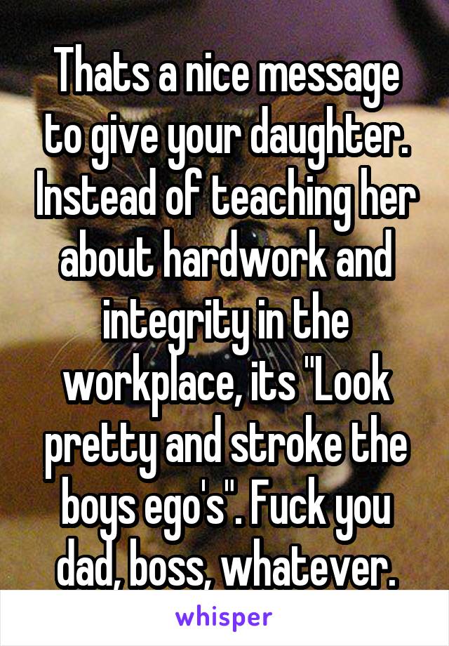 Thats a nice message to give your daughter. Instead of teaching her about hardwork and integrity in the workplace, its "Look pretty and stroke the boys ego's". Fuck you dad, boss, whatever.