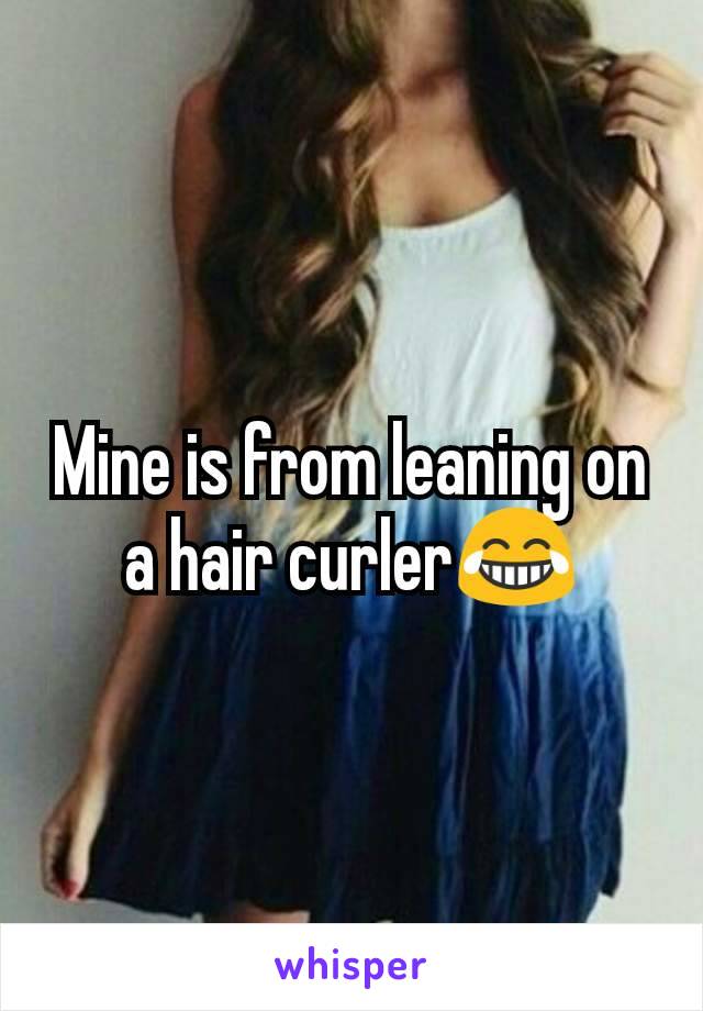 Mine is from leaning on a hair curler😂