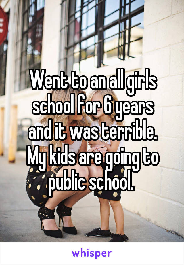 Went to an all girls school for 6 years
and it was terrible.
My kids are going to public school. 