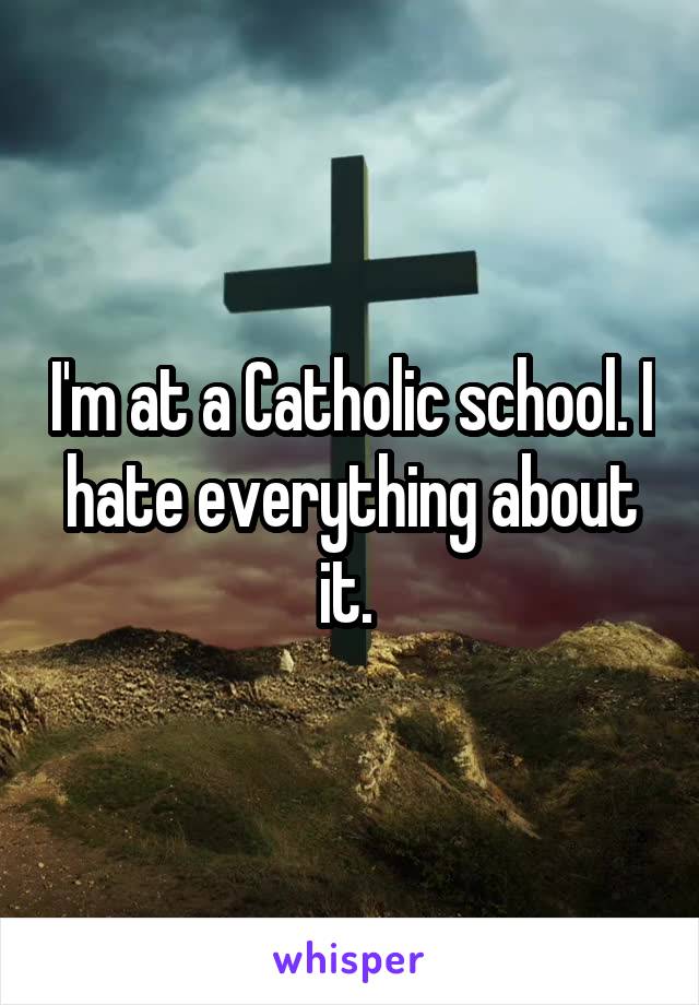 I'm at a Catholic school. I hate everything about it. 