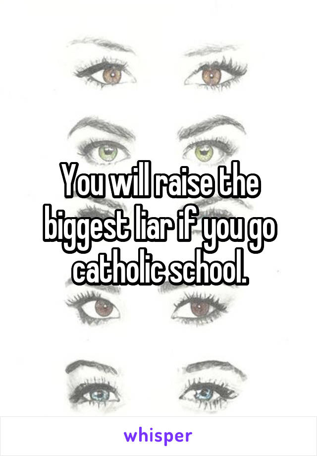 You will raise the biggest liar if you go catholic school.